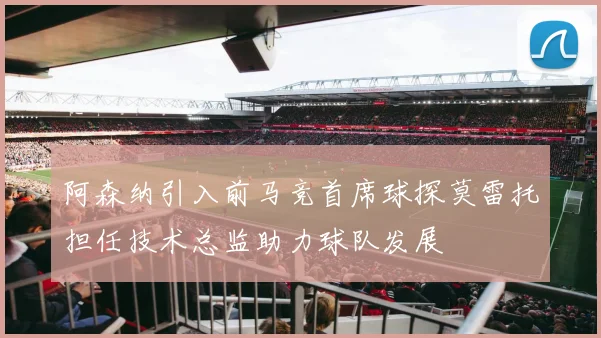 阿森纳引入前马竞首席球探莫雷托担任技术总监助力球队发展
