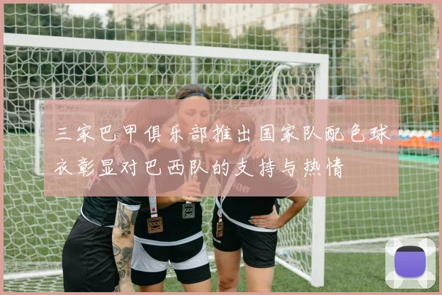 三家巴甲俱乐部推出国家队配色球衣彰显对巴西队的支持与热情