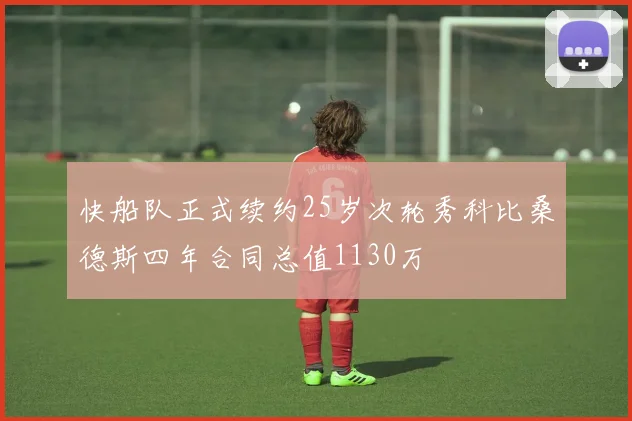快船队正式续约25岁次轮秀科比桑德斯四年合同总值1130万