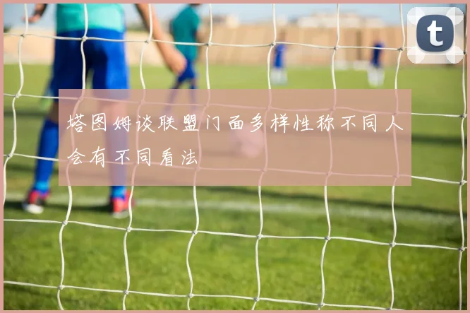 塔图姆谈联盟门面多样性称不同人会有不同看法