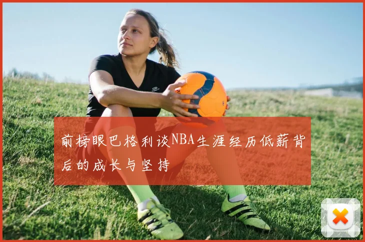 前榜眼巴格利谈NBA生涯经历低薪背后的成长与坚持
