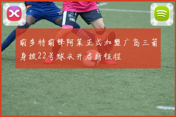 前多特前锋阿莱正式加盟广岛三箭身披22号球衣开启新征程