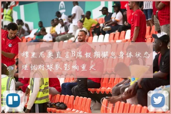 穆里尼奥直言B席假期懈怠身体状态堪忧对球队影响重大
