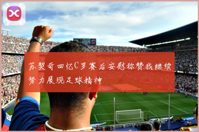 苏契奇回忆C罗赛后安慰称赞我继续努力展现足球精神
