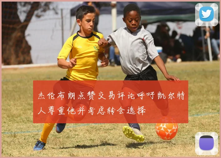 杰伦布朗点赞交易评论呼吁凯尔特人尊重他并考虑转会选择
