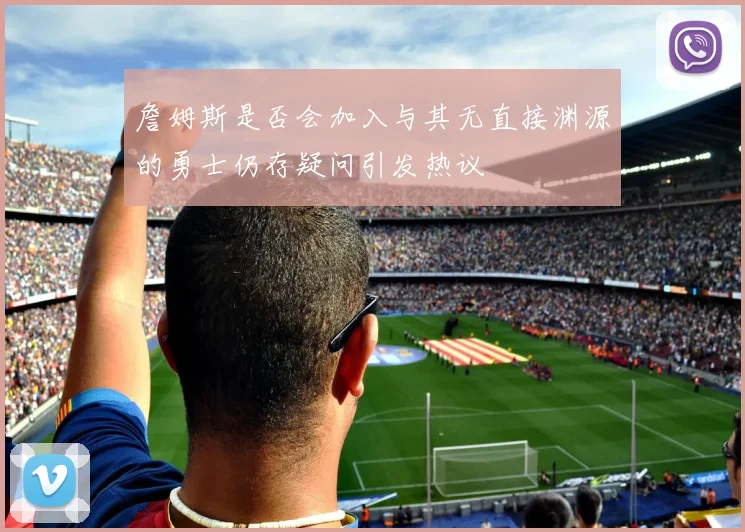 詹姆斯是否会加入与其无直接渊源的勇士仍存疑问引发热议