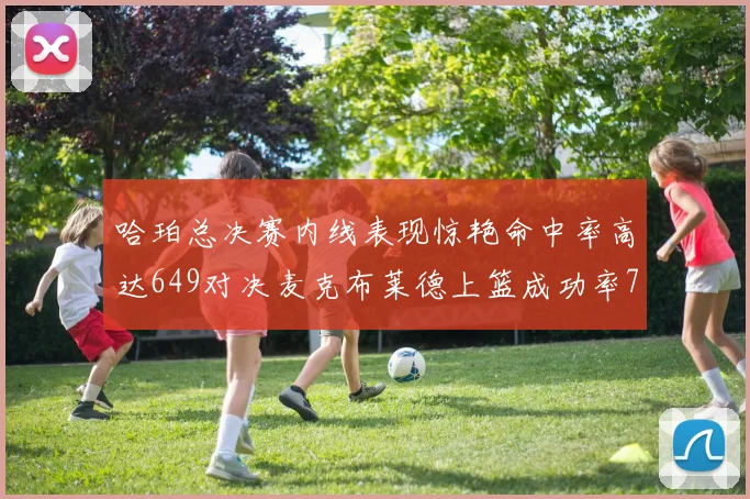 哈珀总决赛内线表现惊艳命中率高达649对决麦克布莱德上篮成功率75