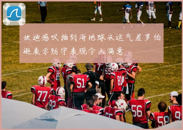 坎迪感叹抽到海地球衣运气差罗伯逊表示防守表现令人满意