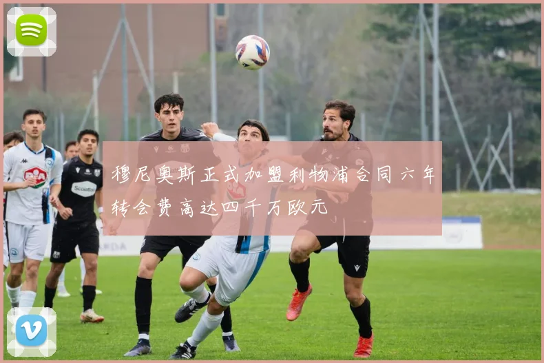 穆尼奥斯正式加盟利物浦合同六年转会费高达四千万欧元