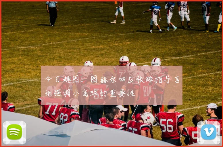 今日趣图：图赫尔回应张路指导言论强调小高球的重要性