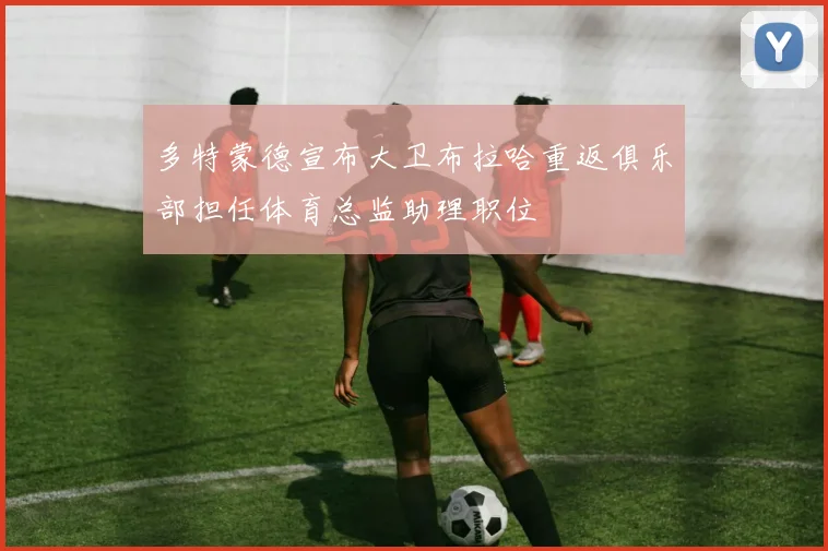多特蒙德宣布大卫布拉哈重返俱乐部担任体育总监助理职位