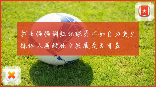 郭士强强调归化球员不如自力更生媒体人质疑独立发展是否可靠