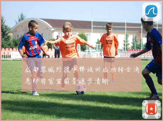 成都蓉城外援中锋试训成功转会消息即将官宣前景逐步清晰