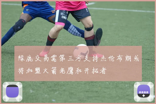 绿鹿交易需第三方支持杰伦布朗或将加盟火箭老鹰和开拓者