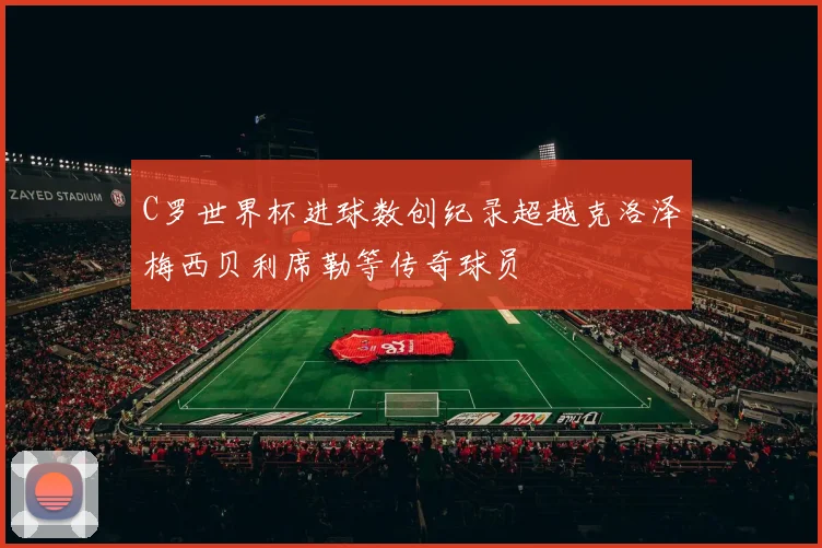 C罗世界杯进球数创纪录超越克洛泽梅西贝利席勒等传奇球员