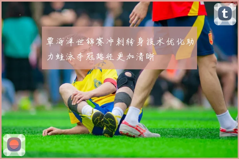 覃海洋世锦赛冲刺转身技术优化助力蛙泳夺冠路径更加清晰