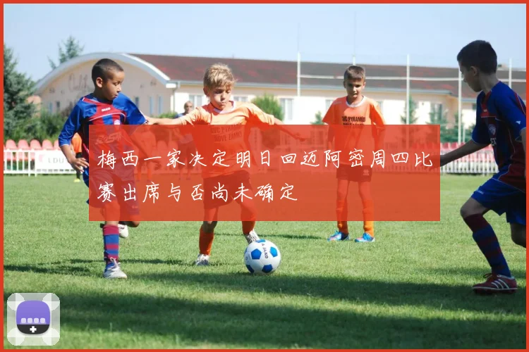 梅西一家决定明日回迈阿密周四比赛出席与否尚未确定