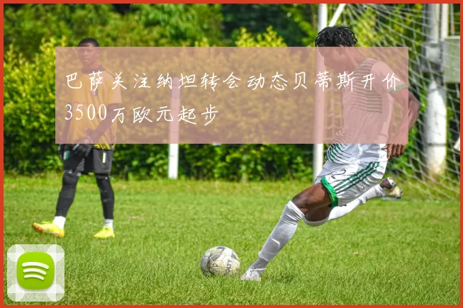 巴萨关注纳坦转会动态贝蒂斯开价3500万欧元起步