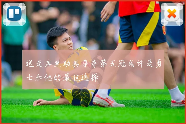送走库里助其争夺第五冠或许是勇士和他的最佳选择