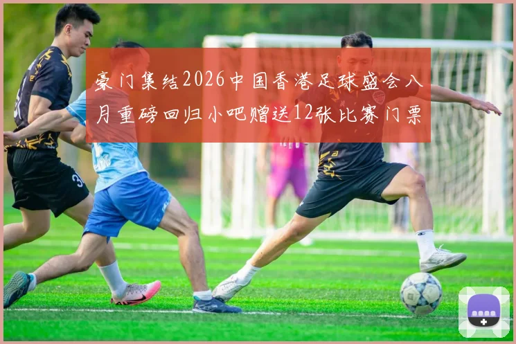 豪门集结2026中国香港足球盛会八月重磅回归小吧赠送12张比赛门票等你来拿