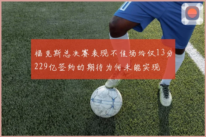 福克斯总决赛表现不佳场均仅13分229亿签约的期待为何未能实现