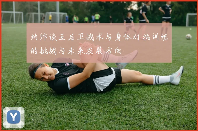 纳帅谈五后卫战术与身体对抗训练的挑战与未来发展方向