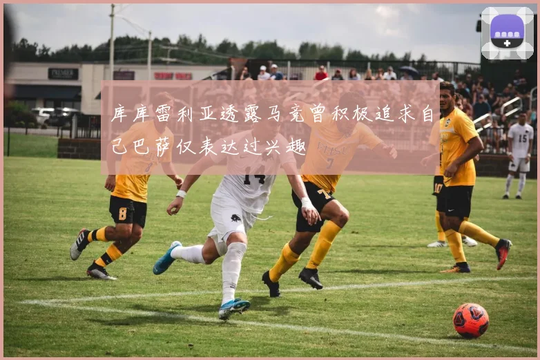 库库雷利亚透露马竞曾积极追求自己巴萨仅表达过兴趣