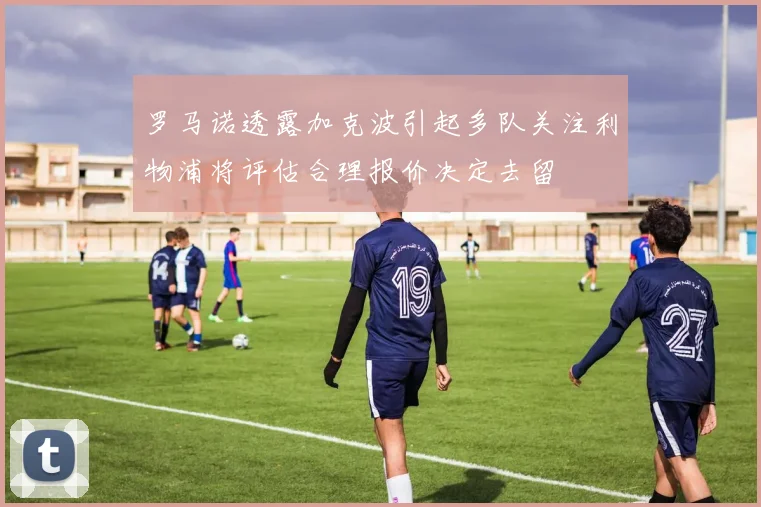 罗马诺透露加克波引起多队关注利物浦将评估合理报价决定去留